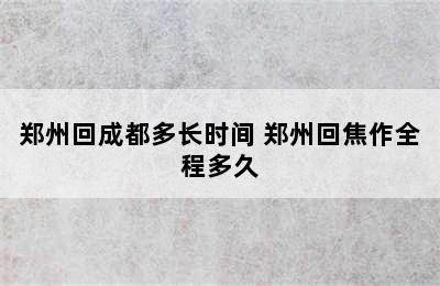 郑州回成都多长时间 郑州回焦作全程多久